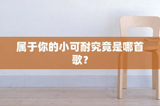 属于你的小可耐究竟是哪首歌？