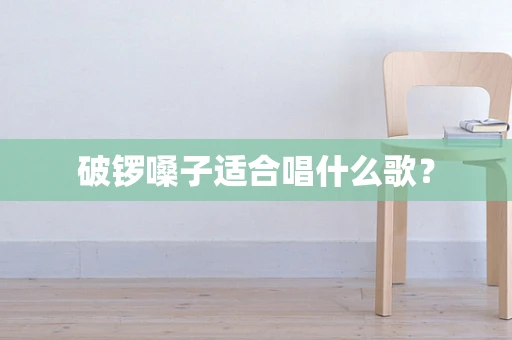 破锣嗓子适合唱什么歌？