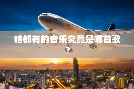 啥都有的音乐究竟是哪首歌？