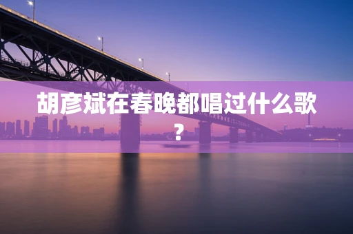 胡彦斌在春晚都唱过什么歌？