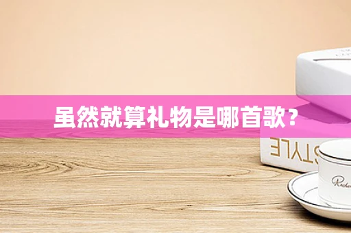 虽然就算礼物是哪首歌？