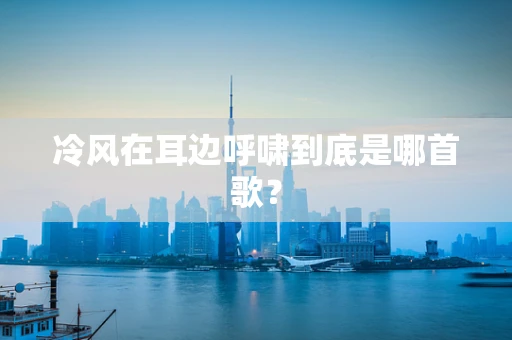 冷风在耳边呼啸到底是哪首歌？