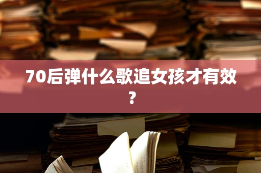 70后弹什么歌追女孩才有效？