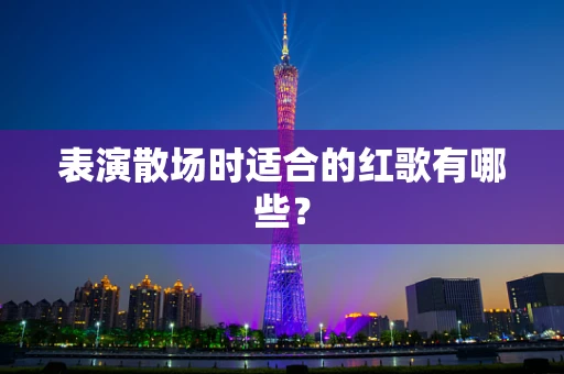 表演散场时适合的红歌有哪些？