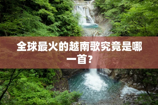 全球最火的越南歌究竟是哪一首？