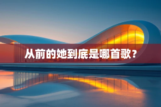 从前的她到底是哪首歌？
