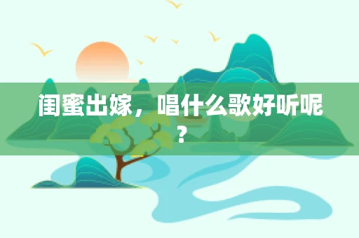 闺蜜出嫁，唱什么歌好听呢？