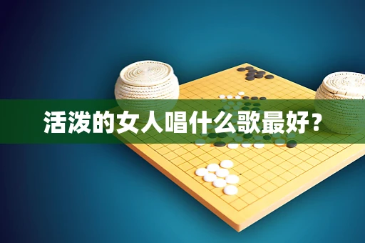 活泼的女人唱什么歌最好？