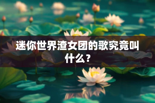 迷你世界渣女团的歌究竟叫什么？