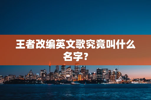 王者改编英文歌究竟叫什么名字？