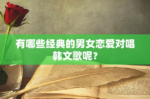 有哪些经典的男女恋爱对唱韩文歌呢？