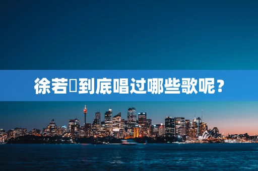 徐若瑄到底唱过哪些歌呢？