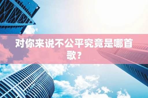 对你来说不公平究竟是哪首歌？