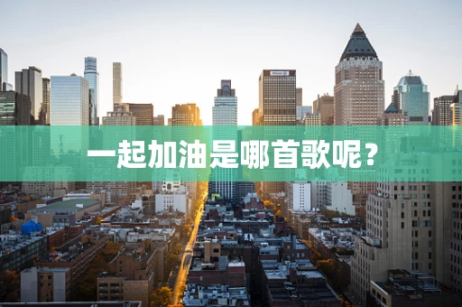 一起加油是哪首歌呢？