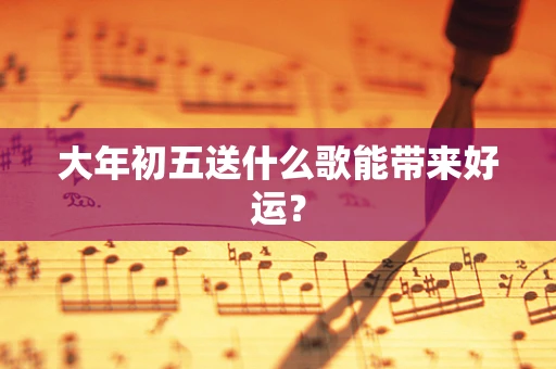 大年初五送什么歌能带来好运？