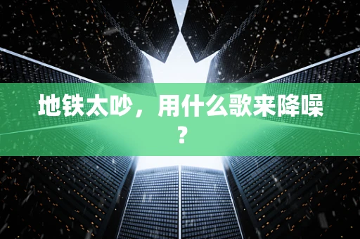 地铁太吵，用什么歌来降噪？