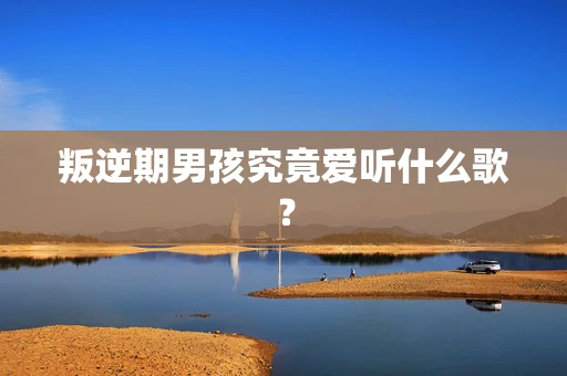 叛逆期男孩究竟爱听什么歌？