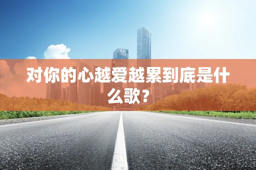 对你的心越爱越累到底是什么歌？