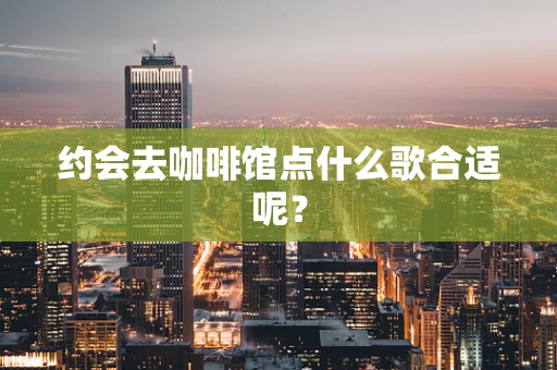 约会去咖啡馆点什么歌合适呢？