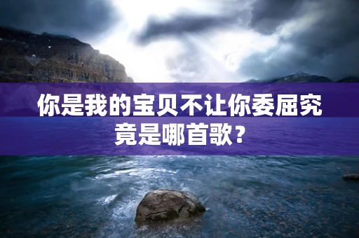 你是我的宝贝不让你委屈究竟是哪首歌？