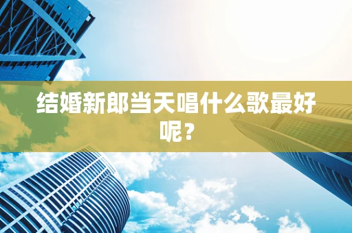 结婚新郎当天唱什么歌最好呢？