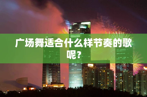 广场舞适合什么样节奏的歌呢？