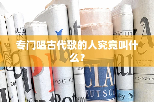 专门唱古代歌的人究竟叫什么？