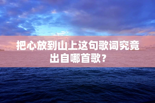 把心放到山上这句歌词究竟出自哪首歌？