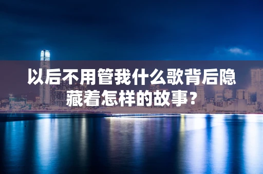 以后不用管我什么歌背后隐藏着怎样的故事？