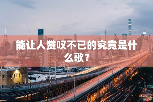 能让人赞叹不已的究竟是什么歌？