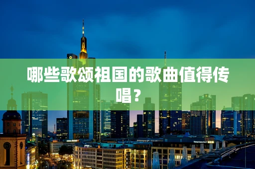哪些歌颂祖国的歌曲值得传唱？