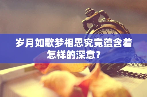 岁月如歌梦相思究竟蕴含着怎样的深意？