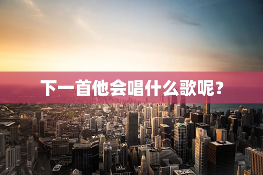 下一首他会唱什么歌呢？