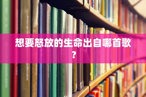 想要怒放的生命出自哪首歌？