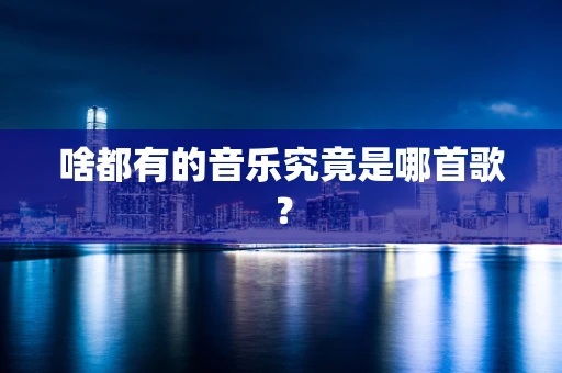 啥都有的音乐究竟是哪首歌？