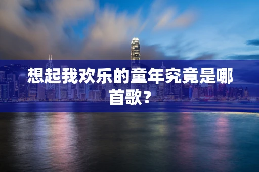 想起我欢乐的童年究竟是哪首歌？