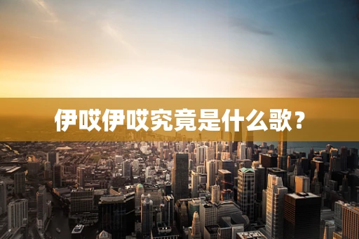 伊哎伊哎究竟是什么歌？