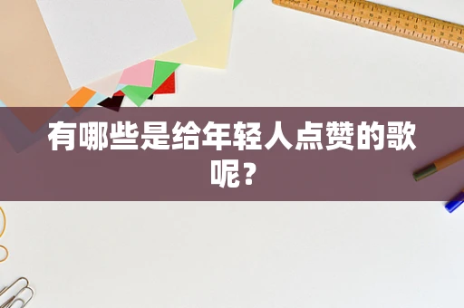 有哪些是给年轻人点赞的歌呢？