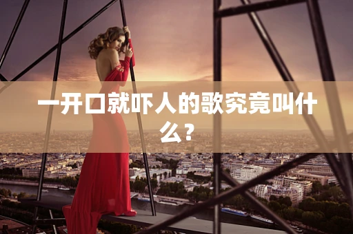 一开口就吓人的歌究竟叫什么？