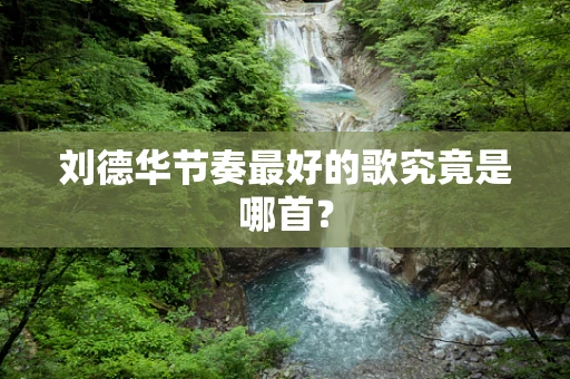 刘德华节奏最好的歌究竟是哪首？