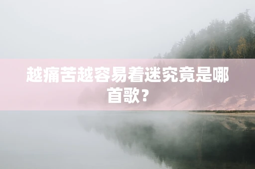 越痛苦越容易着迷究竟是哪首歌？