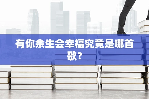 有你余生会幸福究竟是哪首歌？