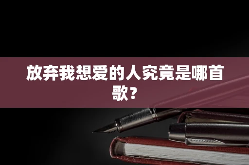 放弃我想爱的人究竟是哪首歌？
