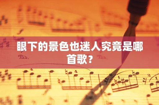 眼下的景色也迷人究竟是哪首歌？