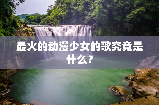 最火的动漫少女的歌究竟是什么？