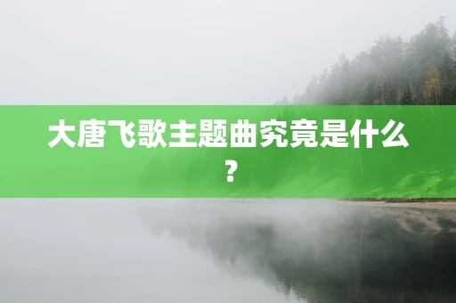 大唐飞歌主题曲究竟是什么？