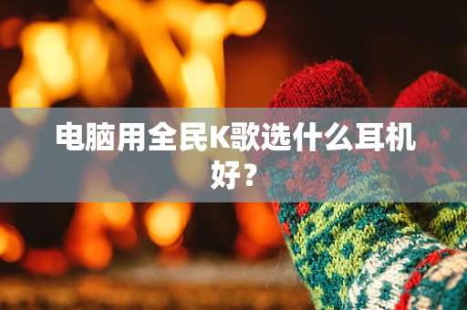 电脑用全民K歌选什么耳机好？