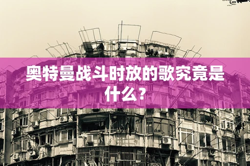 奥特曼战斗时放的歌究竟是什么？